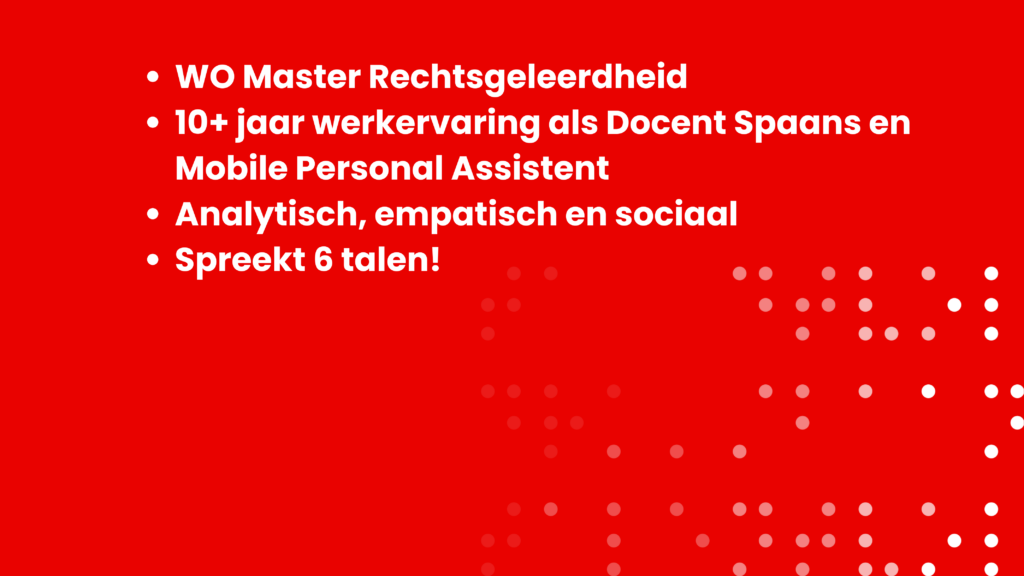 WO Master Rechtsgeleerdheid 10+ jaar werkervaring als Docent Spaans en Mobile Personal Assistent Analytisch, empatisch en sociaal Spreekt 6 talen!