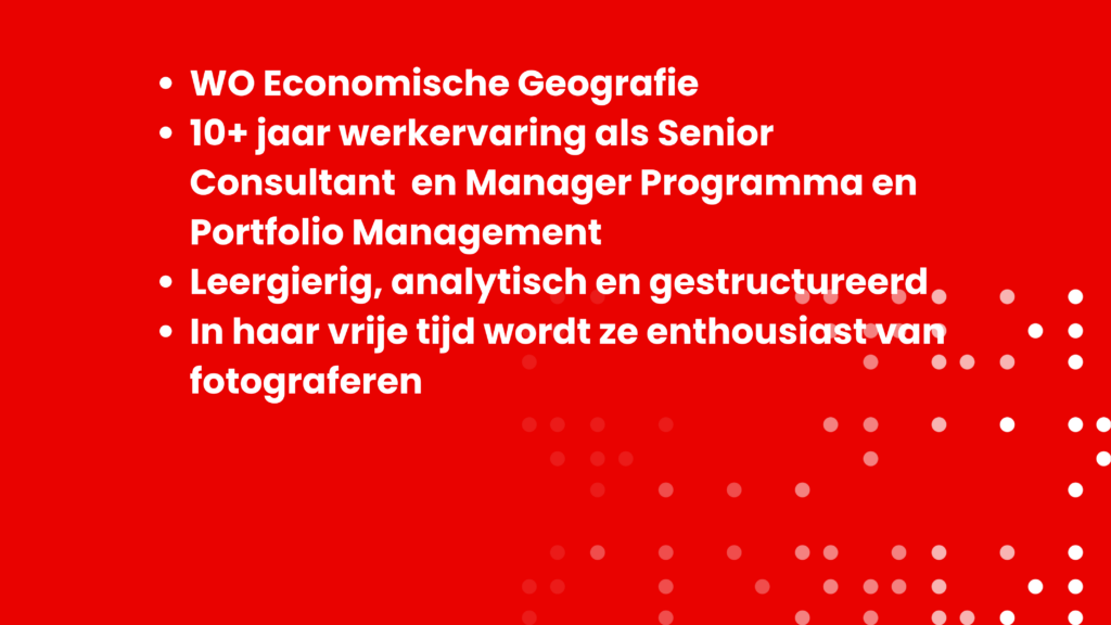 WO Economische Geografie 10+ jaar werkervaring als Senior Consultant en Manager Programma en Portfolio Management Leergierig, analytisch en gestructureerd In haar vrije tijd wordt ze enthousiast van fotograferen